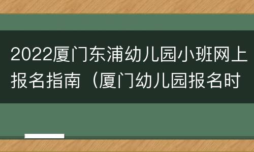 2022厦门东浦幼儿园小班网上报名指南（厦门幼儿园报名时间2020）