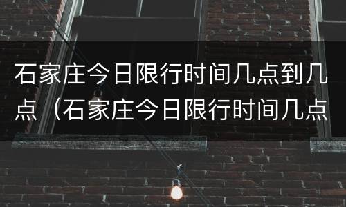 石家庄今日限行时间几点到几点（石家庄今日限行时间几点到几点结束）