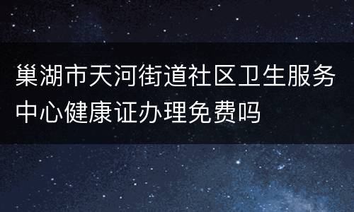 巢湖市天河街道社区卫生服务中心健康证办理免费吗