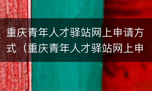 重庆青年人才驿站网上申请方式（重庆青年人才驿站网上申请方式选择）
