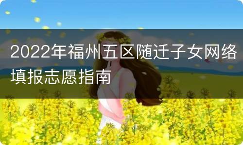 2022年福州五区随迁子女网络填报志愿指南