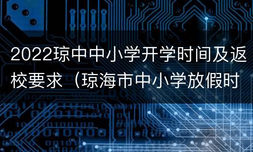 2022琼中中小学开学时间及返校要求（琼海市中小学放假时间）