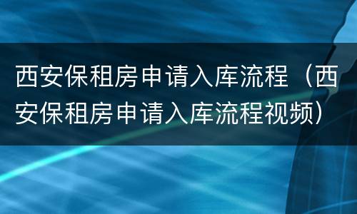 西安保租房申请入库流程（西安保租房申请入库流程视频）