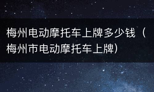 梅州电动摩托车上牌多少钱（梅州市电动摩托车上牌）