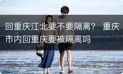 回重庆江北要不要隔离？ 重庆市内回重庆要被隔离吗