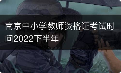 南京中小学教师资格证考试时间2022下半年