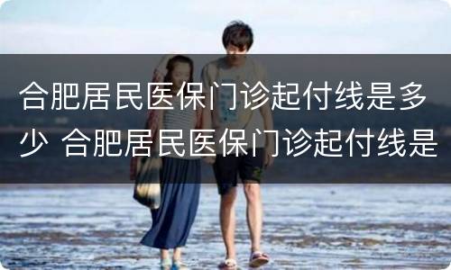 合肥居民医保门诊起付线是多少 合肥居民医保门诊起付线是多少