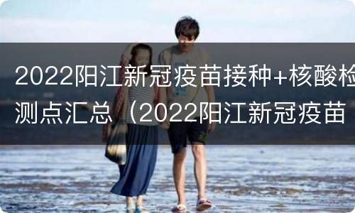 2022阳江新冠疫苗接种+核酸检测点汇总（2022阳江新冠疫苗接种 核酸检测点汇总图）