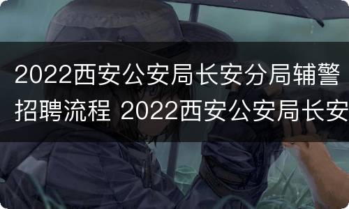 2022西安公安局长安分局辅警招聘流程 2022西安公安局长安分局辅警招聘流程视频