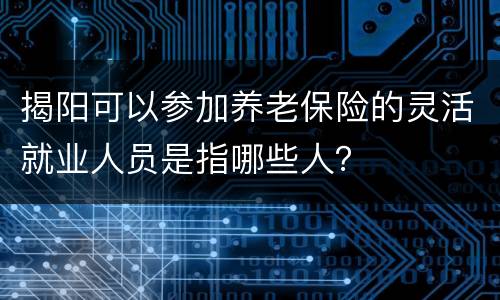 揭阳可以参加养老保险的灵活就业人员是指哪些人？