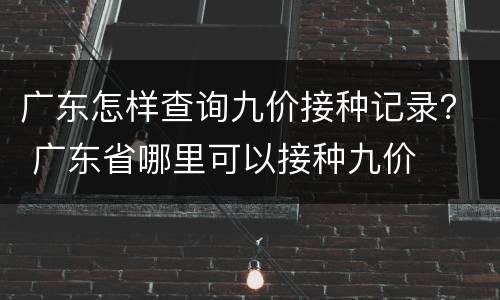 广东怎样查询九价接种记录？ 广东省哪里可以接种九价