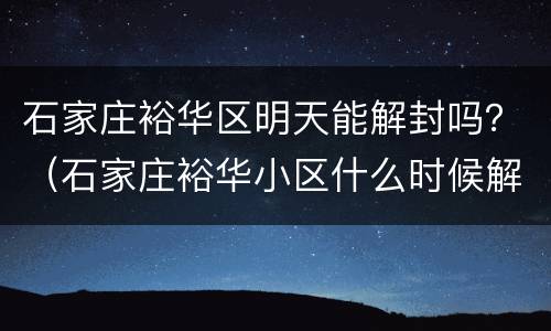 石家庄裕华区明天能解封吗？（石家庄裕华小区什么时候解封）