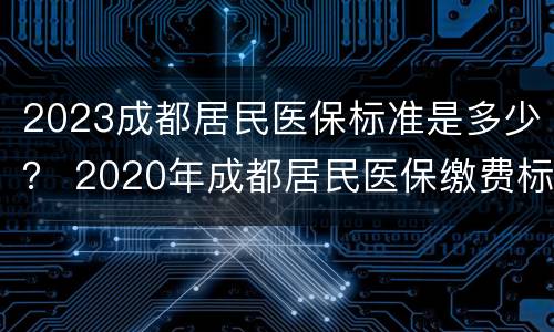 2023成都居民医保标准是多少？ 2020年成都居民医保缴费标准