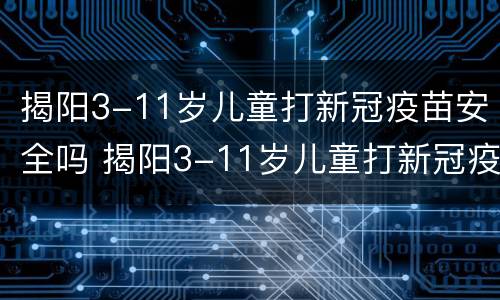 揭阳3-11岁儿童打新冠疫苗安全吗 揭阳3-11岁儿童打新冠疫苗安全吗今天