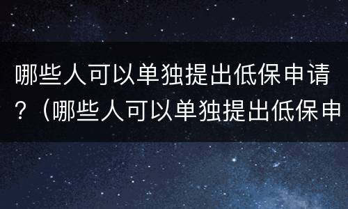 哪些人可以单独提出低保申请?（哪些人可以单独提出低保申请书）
