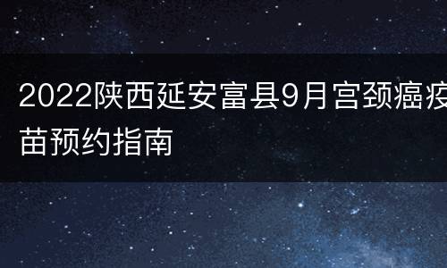 2022陕西延安富县9月宫颈癌疫苗预约指南
