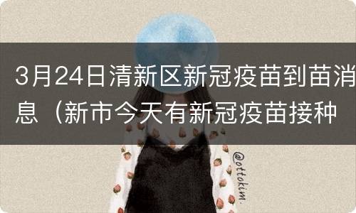 3月24日清新区新冠疫苗到苗消息（新市今天有新冠疫苗接种）
