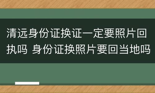 清远身份证换证一定要照片回执吗 身份证换照片要回当地吗