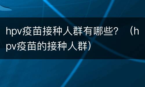 hpv疫苗接种人群有哪些？（hpv疫苗的接种人群）