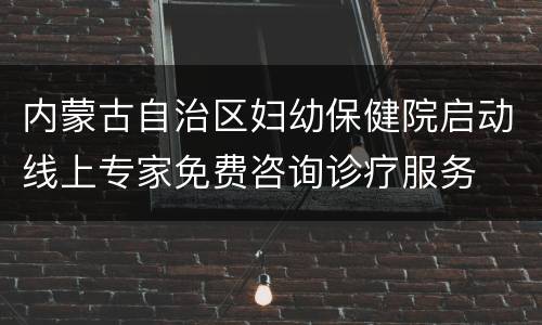 内蒙古自治区妇幼保健院启动线上专家免费咨询诊疗服务