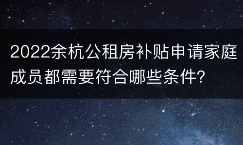 2022余杭公租房补贴申请家庭成员都需要符合哪些条件？