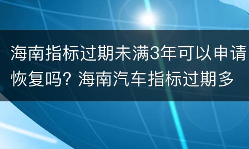 海南指标过期未满3年可以申请恢复吗? 海南汽车指标过期多久可以重新申请