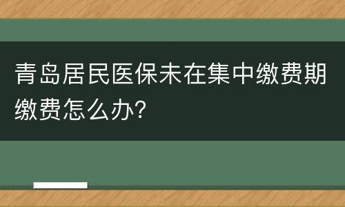 青岛居民医保未在集中缴费期缴费怎么办？