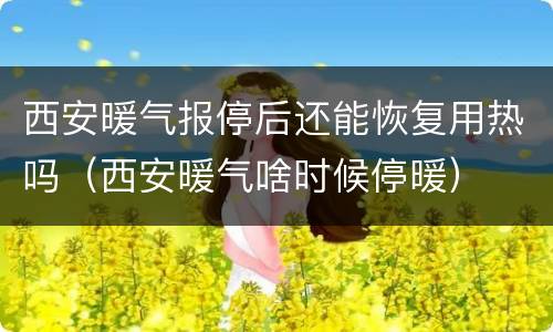 西安暖气报停后还能恢复用热吗（西安暖气啥时候停暖）