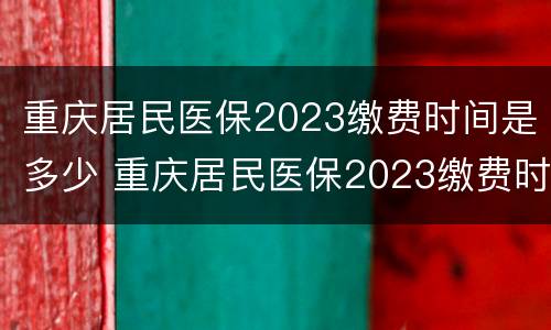 重庆居民医保2023缴费时间是多少 重庆居民医保2023缴费时间是多少年