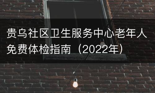 贵乌社区卫生服务中心老年人免费体检指南（2022年）