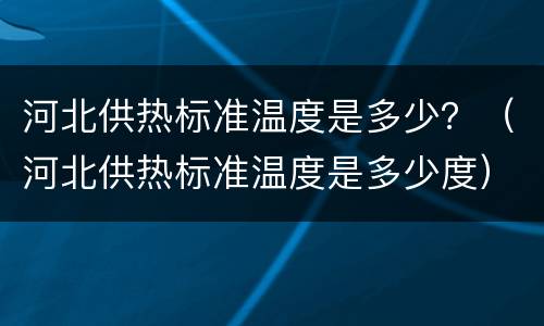 河北供热标准温度是多少？（河北供热标准温度是多少度）