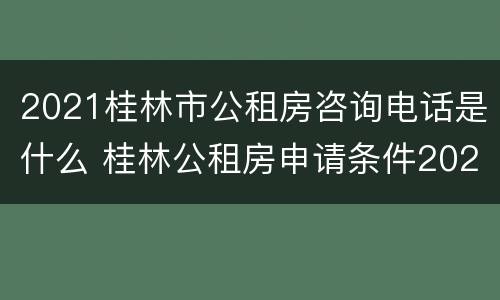 2021桂林市公租房咨询电话是什么 桂林公租房申请条件2021