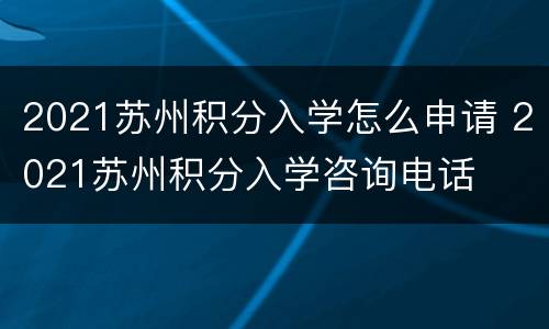 2021苏州积分入学怎么申请 2021苏州积分入学咨询电话
