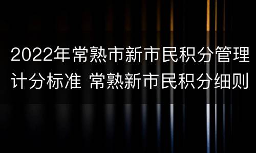 2022年常熟市新市民积分管理计分标准 常熟新市民积分细则