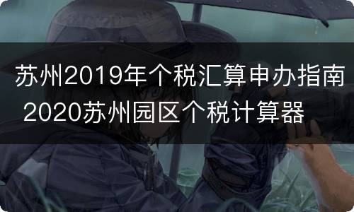 苏州2019年个税汇算申办指南 2020苏州园区个税计算器