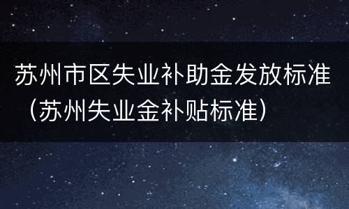 苏州市区失业补助金发放标准（苏州失业金补贴标准）