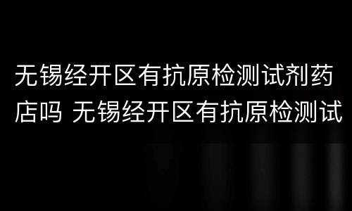 无锡经开区有抗原检测试剂药店吗 无锡经开区有抗原检测试剂药店吗