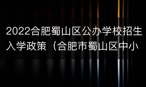 2022合肥蜀山区公办学校招生入学政策（合肥市蜀山区中小学招生2021）