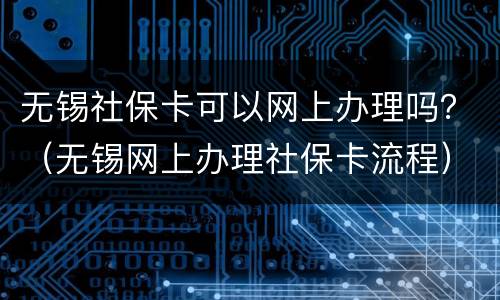 无锡社保卡可以网上办理吗？（无锡网上办理社保卡流程）