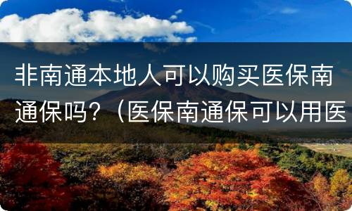 非南通本地人可以购买医保南通保吗?（医保南通保可以用医保卡购买吗）