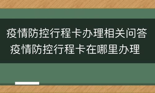 疫情防控行程卡办理相关问答 疫情防控行程卡在哪里办理