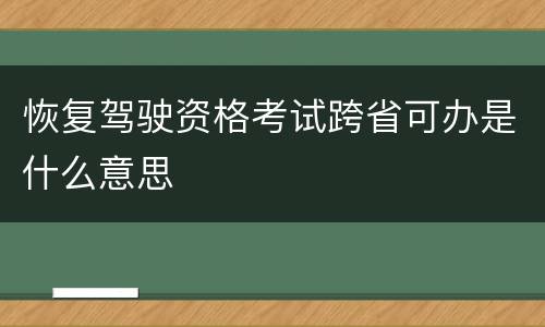 恢复驾驶资格考试跨省可办是什么意思