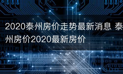 2020泰州房价走势最新消息 泰州房价2020最新房价