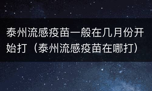 泰州流感疫苗一般在几月份开始打（泰州流感疫苗在哪打）