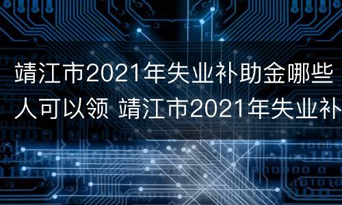 靖江市2021年失业补助金哪些人可以领 靖江市2021年失业补助金哪些人可以领
