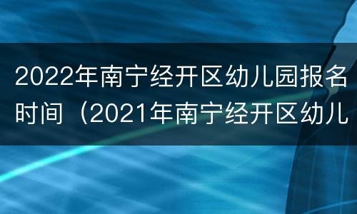 2022年南宁经开区幼儿园报名时间（2021年南宁经开区幼儿园招生）