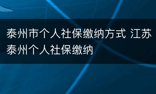 泰州市个人社保缴纳方式 江苏泰州个人社保缴纳