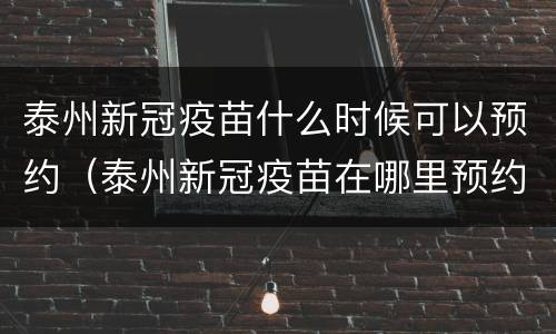 泰州新冠疫苗什么时候可以预约（泰州新冠疫苗在哪里预约）