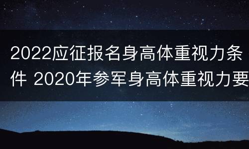 2022应征报名身高体重视力条件 2020年参军身高体重视力要求