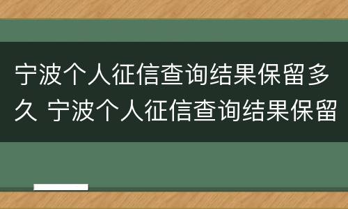宁波个人征信查询结果保留多久 宁波个人征信查询结果保留多久有效